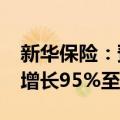 新华保险：预计2024年前三季度净利润同比增长95%至115%