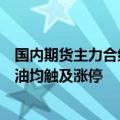 国内期货主力合约开盘多数上涨，原油、低硫燃料油、燃料油均触及涨停