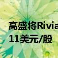 高盛将Rivian汽车价格目标从13美元/股降至11美元/股