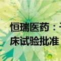 恒瑞医药：子公司获氟[18F]美他酚注射液临床试验批准