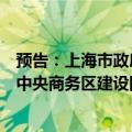 预告：上海市政府举行新闻发布会介绍《关于支持虹桥国际中央商务区建设国际贸易中心新平台的若干措施》