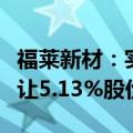 福莱新材：实际控制人及其一致行动人协议转让5.13%股份