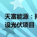 天富能源：拟与昆仑投资共同成立项目公司建设光伏项目