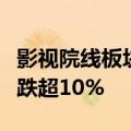 影视院线板块跌幅居前，唐德影视、幸福蓝海跌超10%