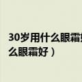 30岁用什么眼霜好就是比较实惠价钱比较实惠的（30岁用什么眼霜好）