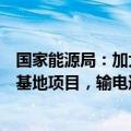 国家能源局：加大开发建设力度，进一步落实好风电光伏大基地项目，输电通道等硬任务建设