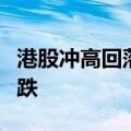 港股冲高回落，恒生指数、恒生科技指数均转跌