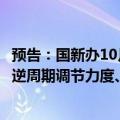 预告：国新办10月12日举行新闻发布会介绍“加大财政政策逆周期调节力度、推动经济高质量发展”有关情况