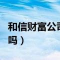 和信财富公司最新消息（和信财富公司是诈骗吗）