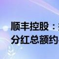 顺丰控股：拟实施一次性特别现金分红 预计分红总额约48亿元