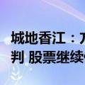 城地香江：方案细节及内容还需要做进一步研判 股票继续停牌