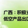 广西：积极支持不受国家出口管制政策限制的低空产品出口