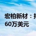 宏柏新材：拟在泰国设立合资公司，注册资本60万美元