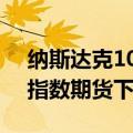 纳斯达克100指数期货下跌0.6%；标普500指数期货下跌0.4%