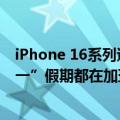 iPhone 16系列遭砍单？供应链人士：整体产能正常，“十一”假期都在加班加点