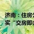 济南：住房公积金最高可贷130万元，全面落实“交房即办证”