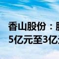 香山股份：股东均胜电子拟增持金额调整至1.5亿元至3亿元