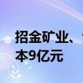 招金矿业、紫金矿业等投资成立公司 注册资本9亿元