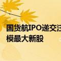 国货航IPO递交注册申请，或成“827新政”以来A股募资规模最大新股