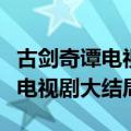 古剑奇谭电视剧大结局完整版视频（古剑奇谭电视剧大结局）