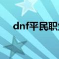 dnf平民职业选择2023（dnf平民职业）