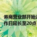 券商营业部开始通知客户：延长营业时间 周末照常营业，工作日延长至20点