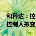 和科达：控股股东上层股权结构拟变动 实际控制人拟变更