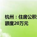 杭州：住房公积金贷款最高额度提高到130万元，单人保底额度20万元