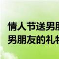 情人节送男朋友的礼物卡片怎么写（情人节送男朋友的礼物）