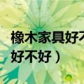 橡木家具好不好手把手教你怎么选（橡木家具好不好）