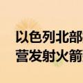 以色列北部拉响防空警报 黎真主党称向以军营发射火箭弹