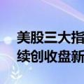 美股三大指数集体收涨 道指、标普500指数续创收盘新高