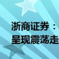 浙商证券：预计短期10年期国债收益率总体呈现震荡走势