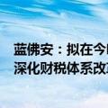 蓝佛安：拟在今明两年集中推出一批条件成熟、可感可及的深化财税体系改革举措