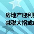 房地产迎利好，业内：将缓解房企资金压力，减税大招或出现