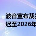 波音宣布裁员10%，777X机型首次交付将推迟至2026年