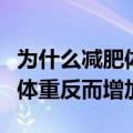 为什么减肥体重反而增加了很多（为什么减肥体重反而增加）