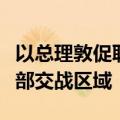 以总理敦促联合国秘书长将联黎部队撤出黎南部交战区域