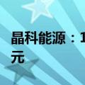 晶科能源：1—9月累计新增借款金额99.32亿元