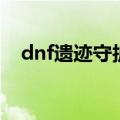 dnf遗迹守护怎么打（dnf遗迹营地在哪）