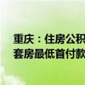 重庆：住房公积金个人最高贷款额度提高到80万元 购买二套房最低首付款比例为20%