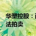 华塑控股：西藏麦田所持18.47%股份将被司法拍卖