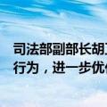 司法部副部长胡卫列：坚决遏制乱罚款、乱检查、乱查封等行为，进一步优化法治化营商环境