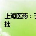 上海医药：子公司罗沙司他原料药上市申请获批