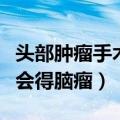 头部肿瘤手术费用大概多少钱（年轻人为什么会得脑瘤）