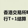 香港交易所明年上半年将讨论证券交易是否改行T+1结算