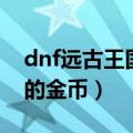 dnf远古王国的金币兑换什么（dnf远古王国的金币）