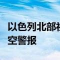 以色列北部社区马尔加利奥特和什图拉响起防空警报