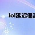 lol延迟很高怎么办（lol延迟高怎么办）