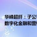 华峰超纤：子公司主营业务是为金融机构、大型企业等提供数字化金融和营销服务解决方案